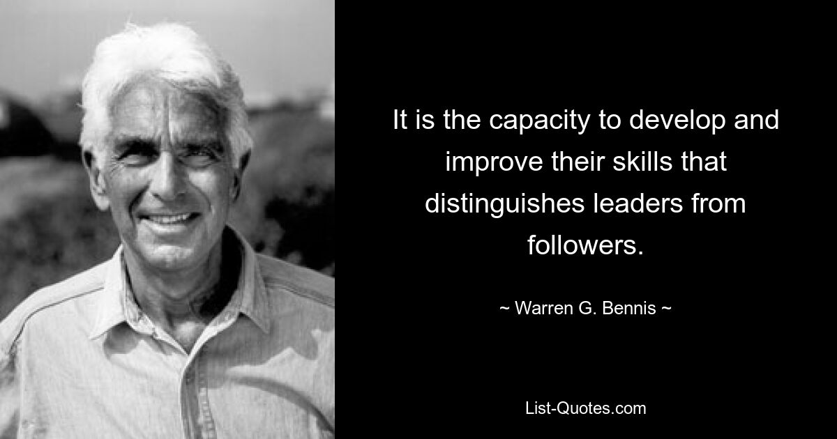 It is the capacity to develop and improve their skills that distinguishes leaders from followers. — © Warren G. Bennis