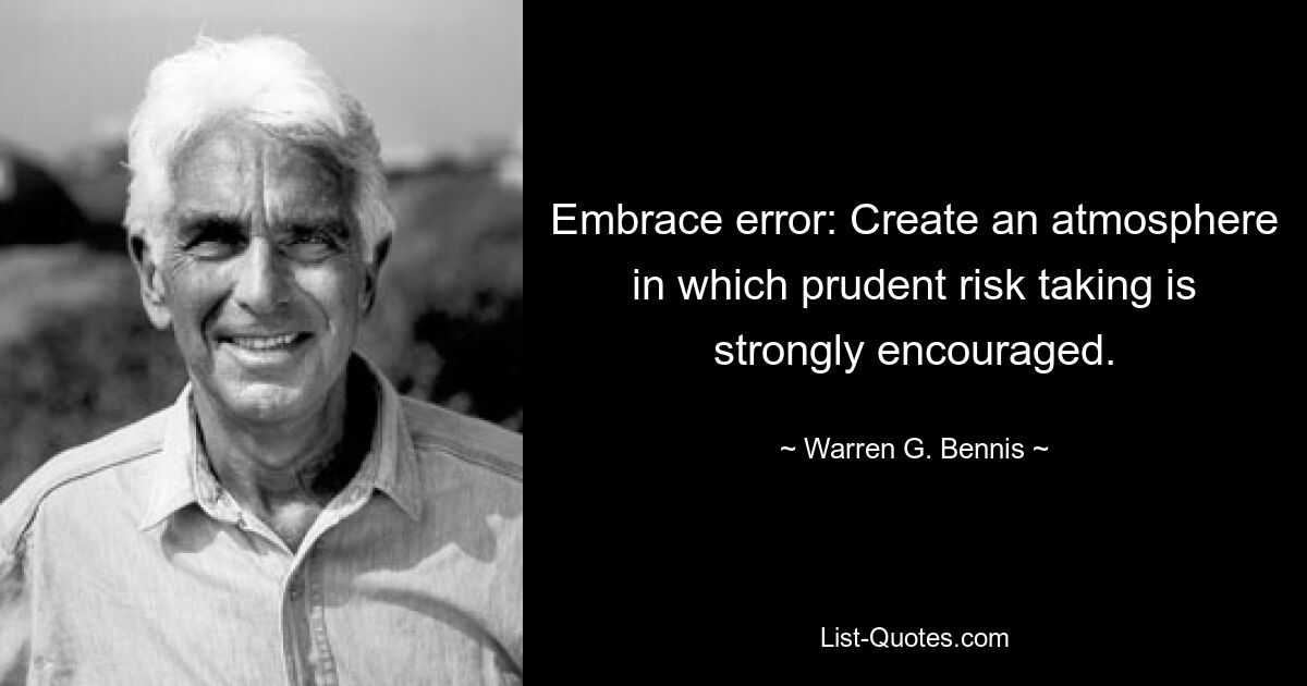 Embrace error: Create an atmosphere in which prudent risk taking is strongly encouraged. — © Warren G. Bennis