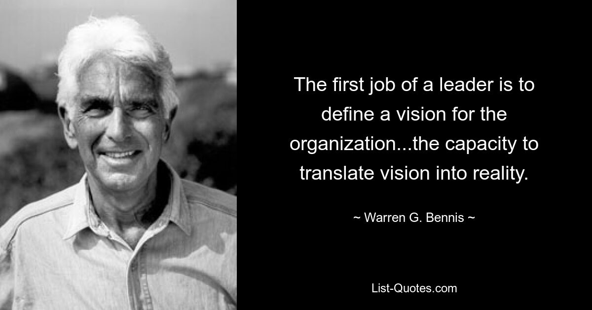 The first job of a leader is to define a vision for the organization...the capacity to translate vision into reality. — © Warren G. Bennis