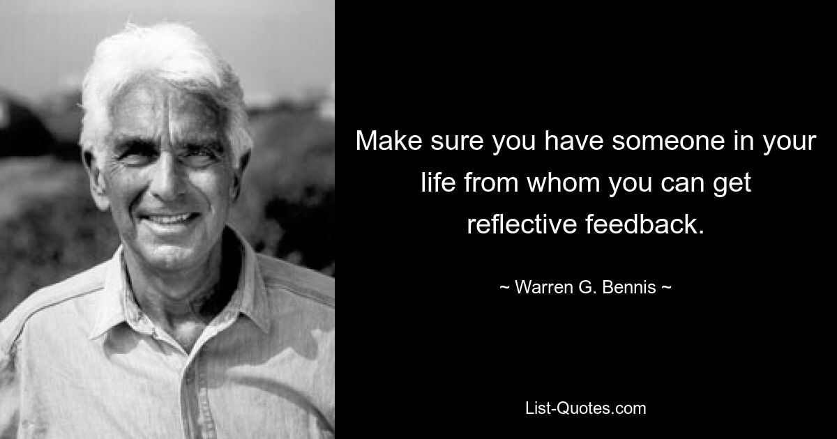 Make sure you have someone in your life from whom you can get reflective feedback. — © Warren G. Bennis