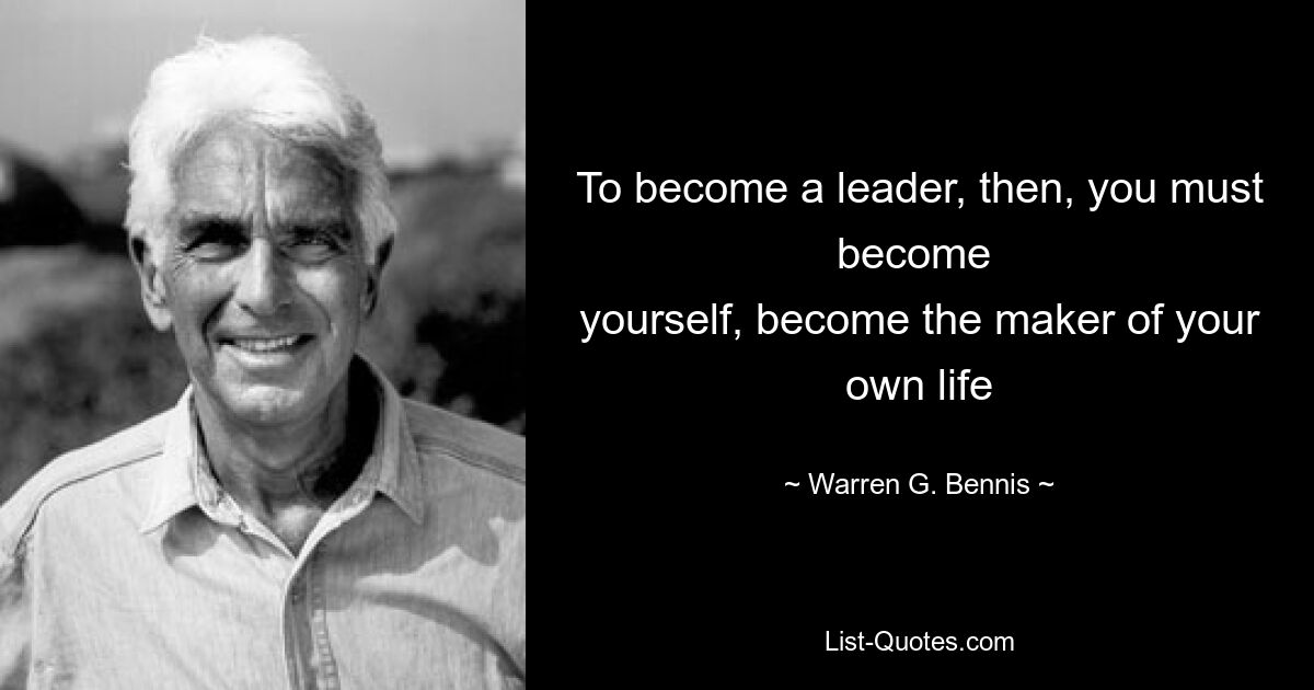 To become a leader, then, you must become 
yourself, become the maker of your own life — © Warren G. Bennis