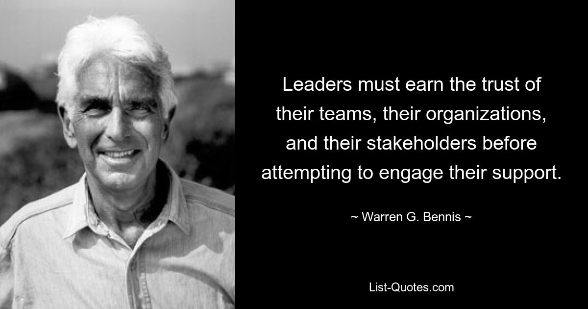 Leaders must earn the trust of their teams, their organizations, and their stakeholders before attempting to engage their support. — © Warren G. Bennis