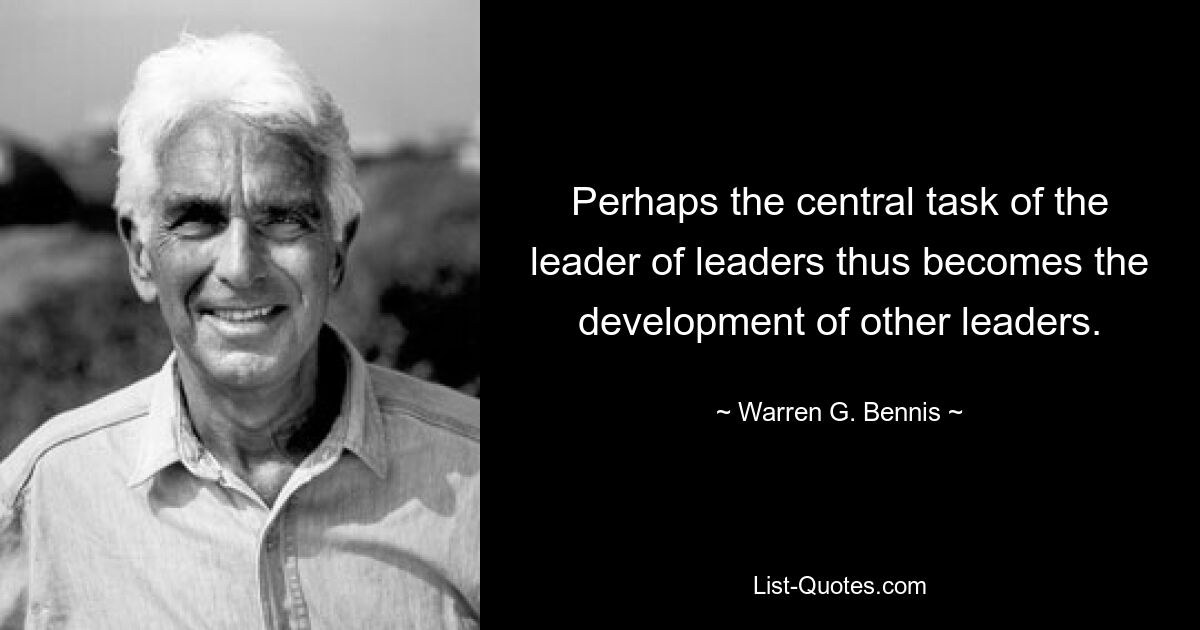 Perhaps the central task of the leader of leaders thus becomes the development of other leaders. — © Warren G. Bennis