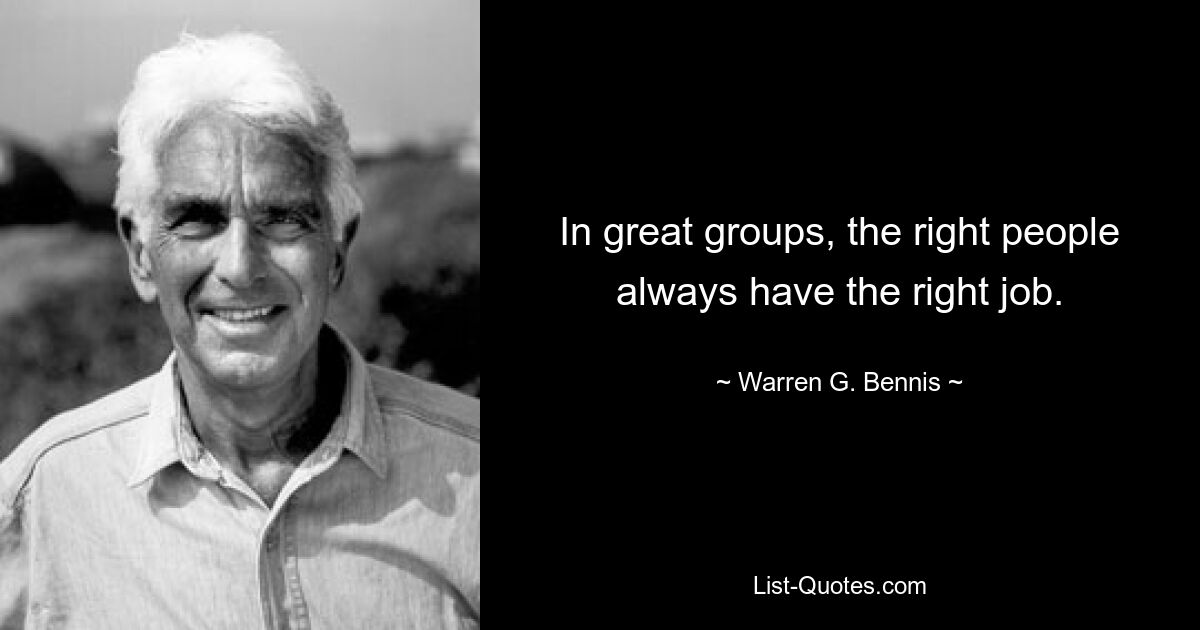 In great groups, the right people always have the right job. — © Warren G. Bennis