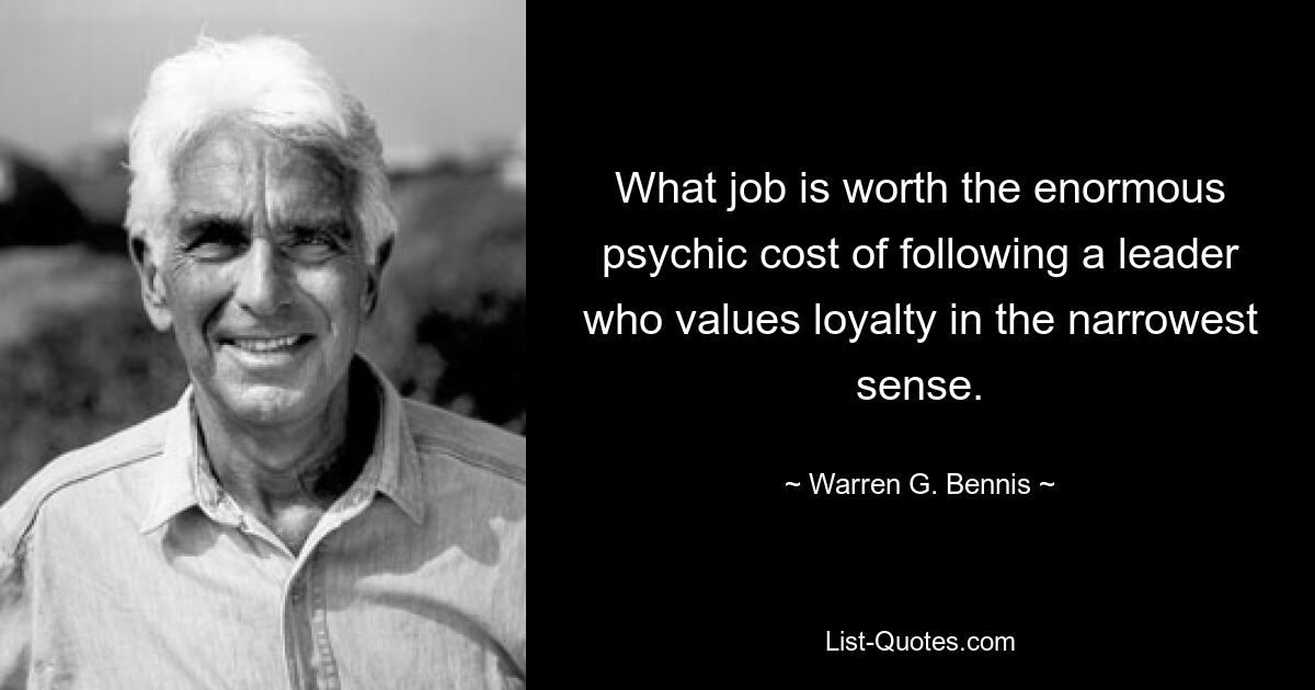 What job is worth the enormous psychic cost of following a leader who values loyalty in the narrowest sense. — © Warren G. Bennis