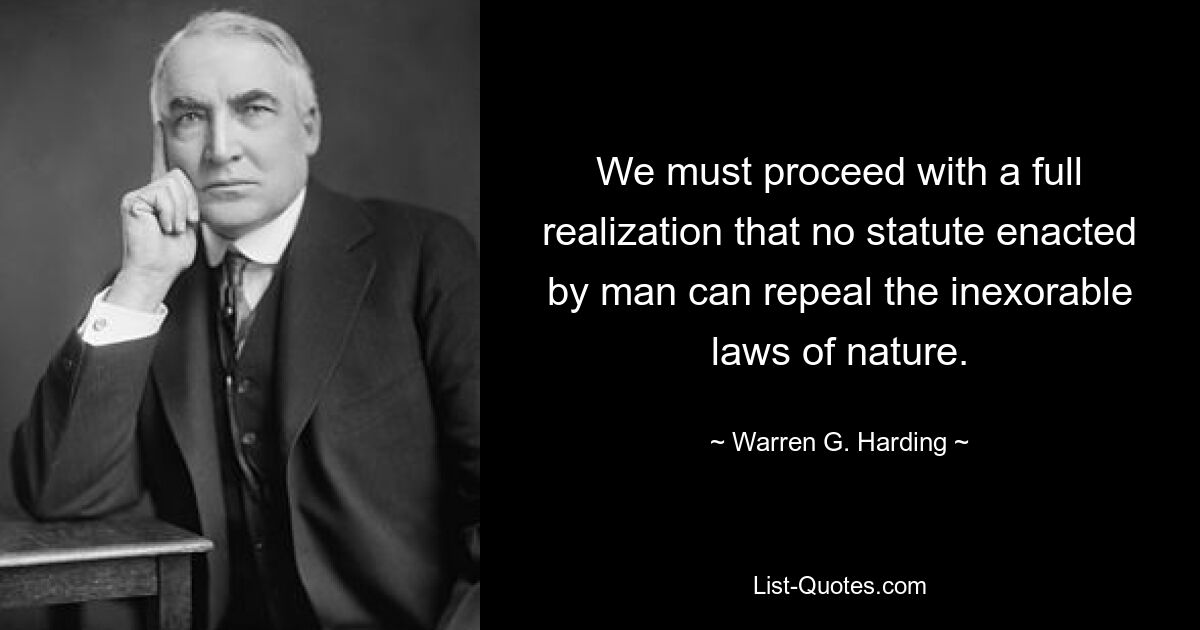 We must proceed with a full realization that no statute enacted by man can repeal the inexorable laws of nature. — © Warren G. Harding