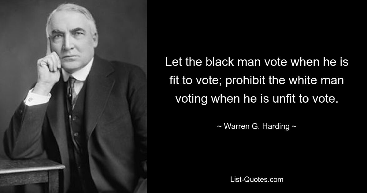 Let the black man vote when he is fit to vote; prohibit the white man voting when he is unfit to vote. — © Warren G. Harding