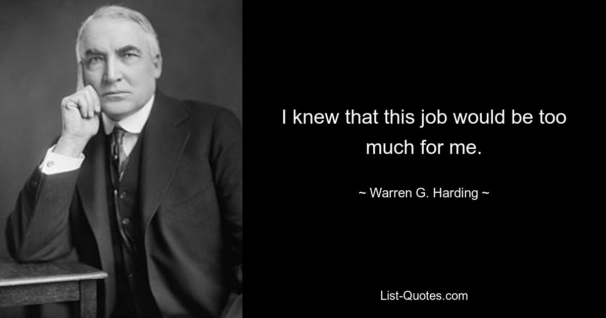 I knew that this job would be too much for me. — © Warren G. Harding