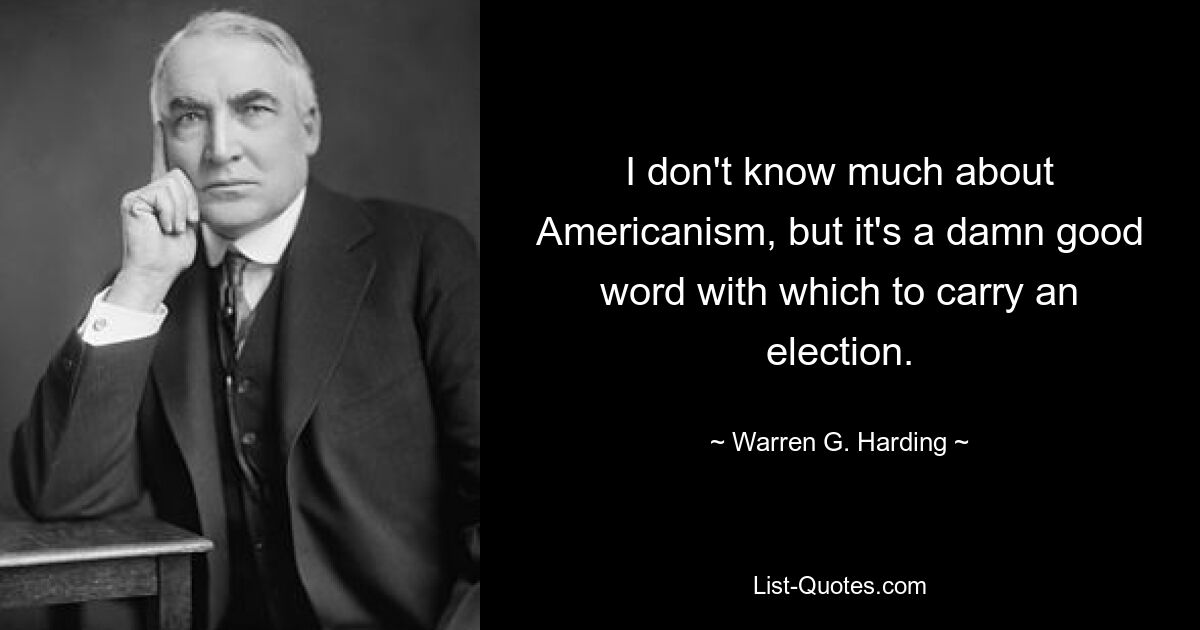 I don't know much about Americanism, but it's a damn good word with which to carry an election. — © Warren G. Harding