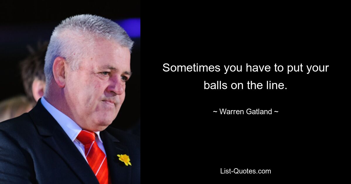 Sometimes you have to put your balls on the line. — © Warren Gatland