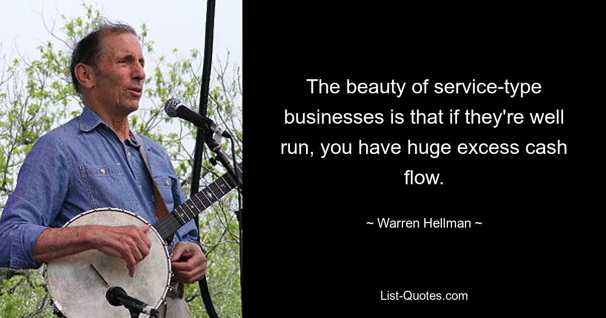 The beauty of service-type businesses is that if they're well run, you have huge excess cash flow. — © Warren Hellman