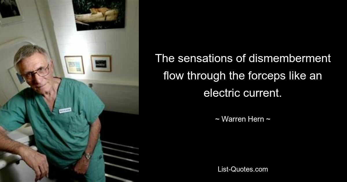 The sensations of dismemberment flow through the forceps like an electric current. — © Warren Hern