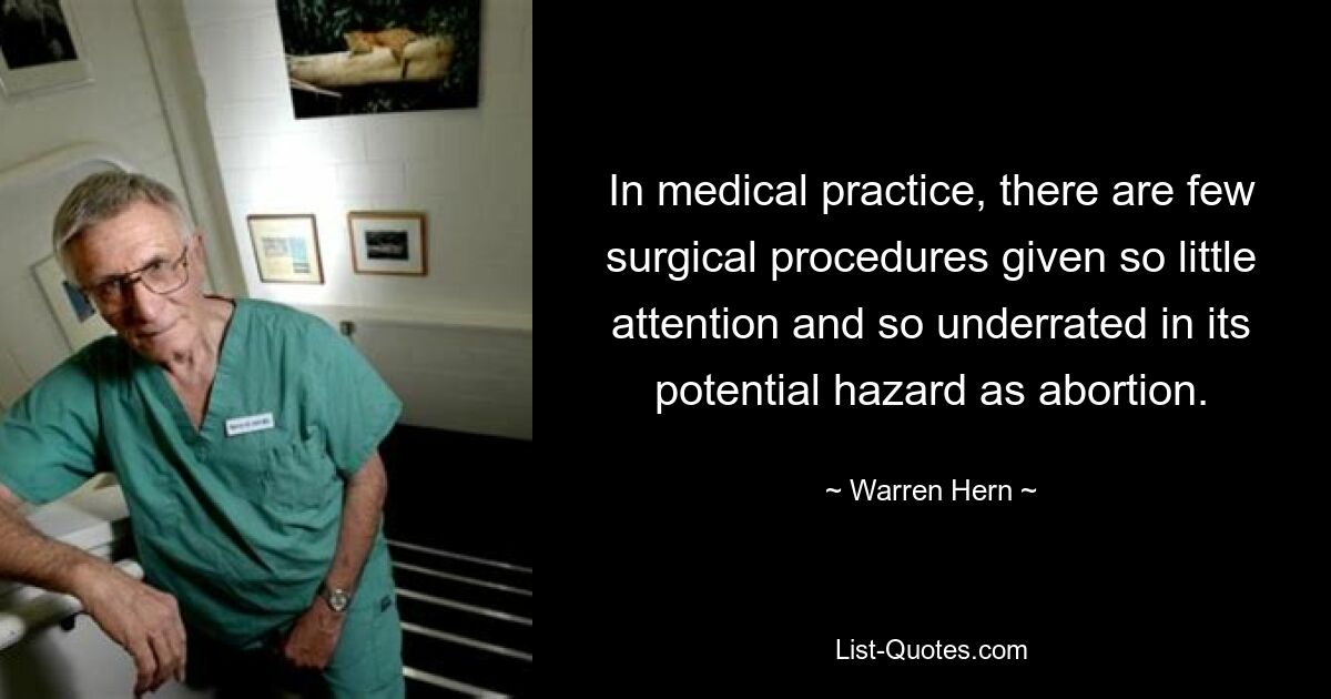 In medical practice, there are few surgical procedures given so little attention and so underrated in its potential hazard as abortion. — © Warren Hern