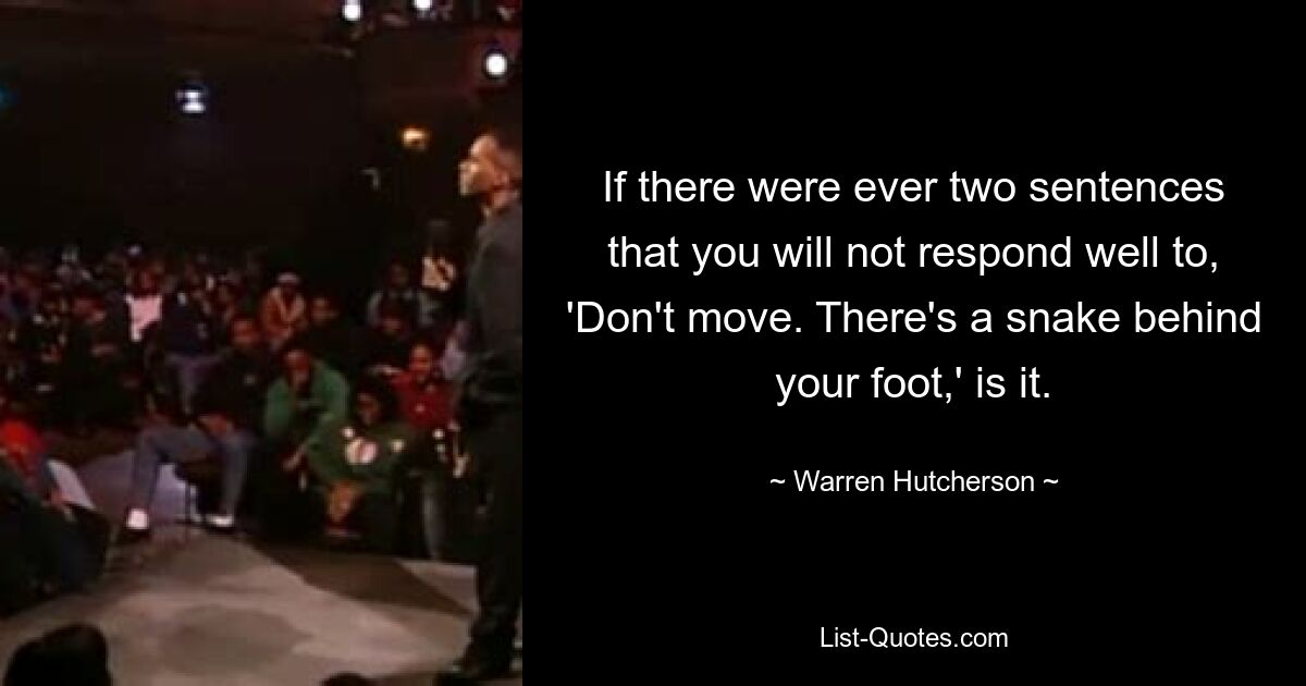 If there were ever two sentences that you will not respond well to, 'Don't move. There's a snake behind your foot,' is it. — © Warren Hutcherson