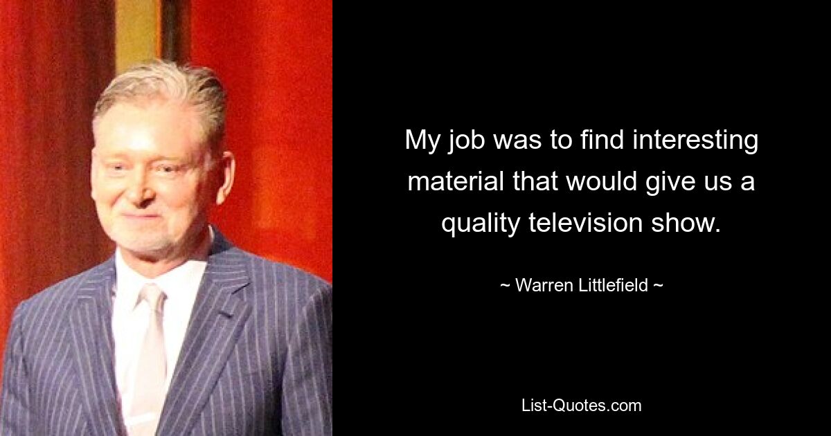 My job was to find interesting material that would give us a quality television show. — © Warren Littlefield