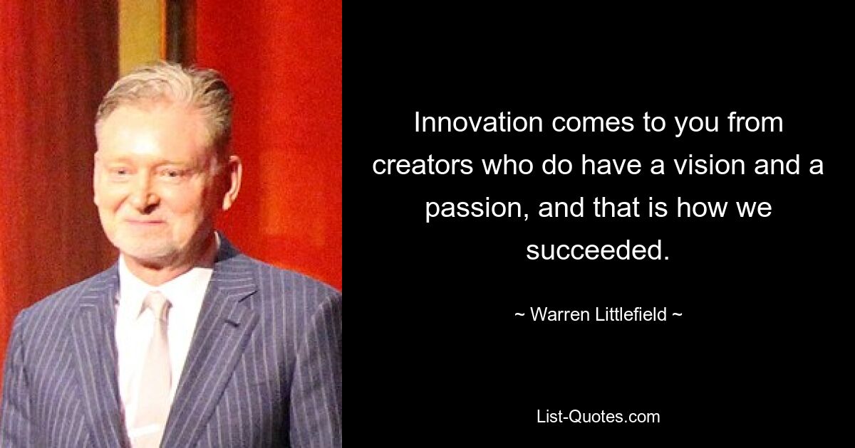 Innovation comes to you from creators who do have a vision and a passion, and that is how we succeeded. — © Warren Littlefield