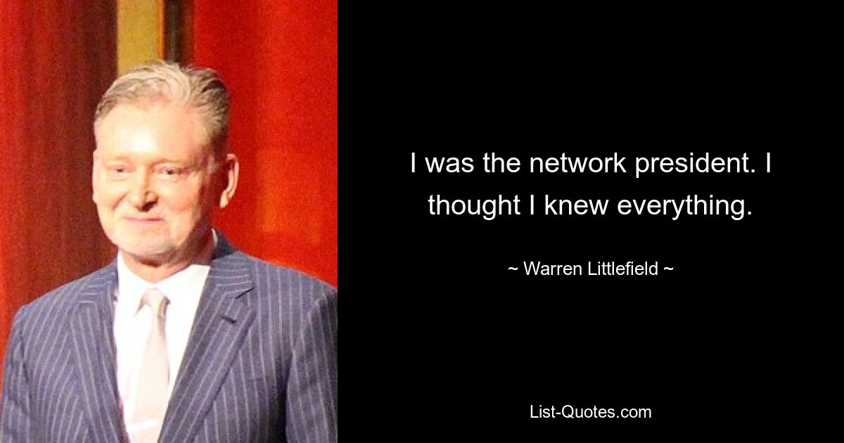 I was the network president. I thought I knew everything. — © Warren Littlefield