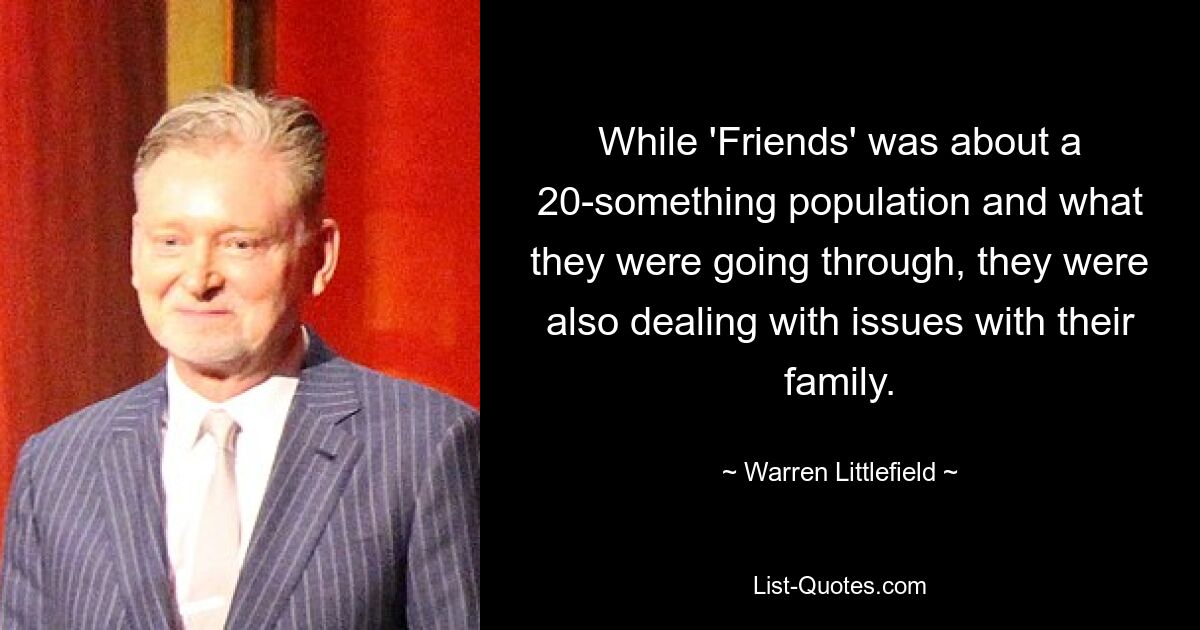 While 'Friends' was about a 20-something population and what they were going through, they were also dealing with issues with their family. — © Warren Littlefield