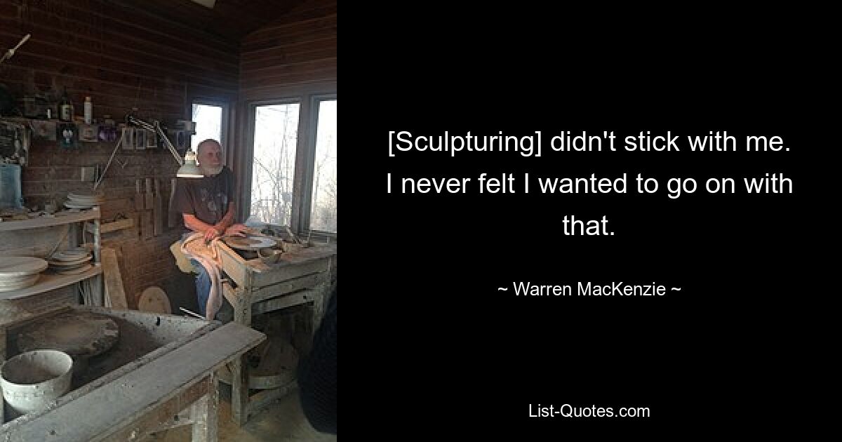 [Sculpturing] didn't stick with me. I never felt I wanted to go on with that. — © Warren MacKenzie