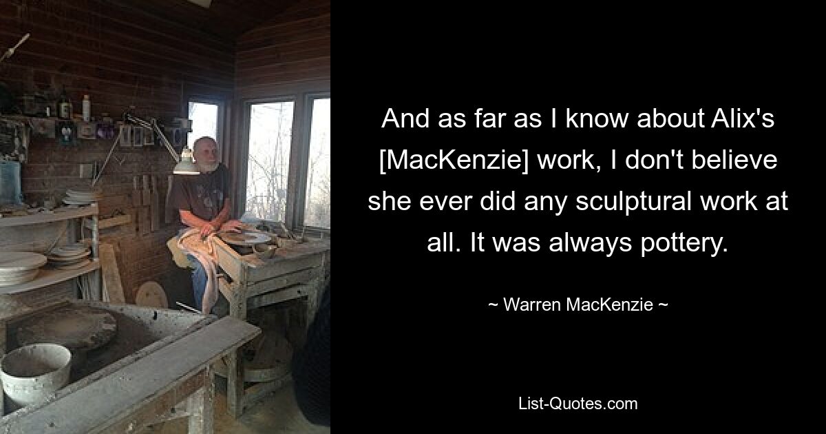 And as far as I know about Alix's [MacKenzie] work, I don't believe she ever did any sculptural work at all. It was always pottery. — © Warren MacKenzie