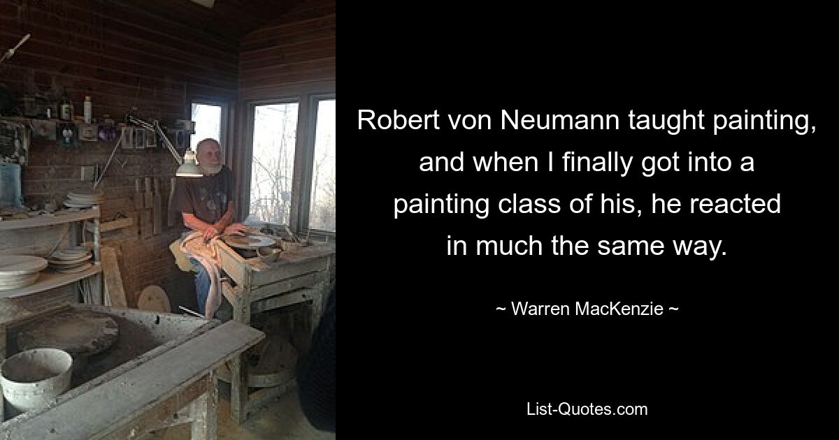 Robert von Neumann taught painting, and when I finally got into a painting class of his, he reacted in much the same way. — © Warren MacKenzie