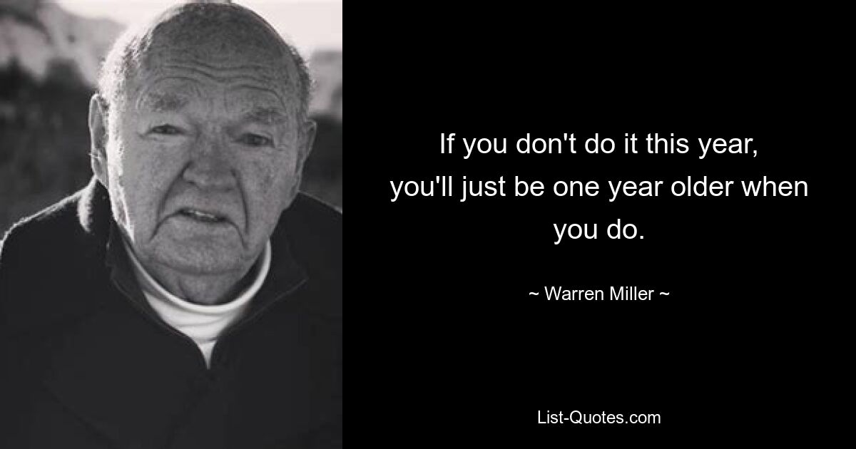 If you don't do it this year, you'll just be one year older when you do. — © Warren Miller