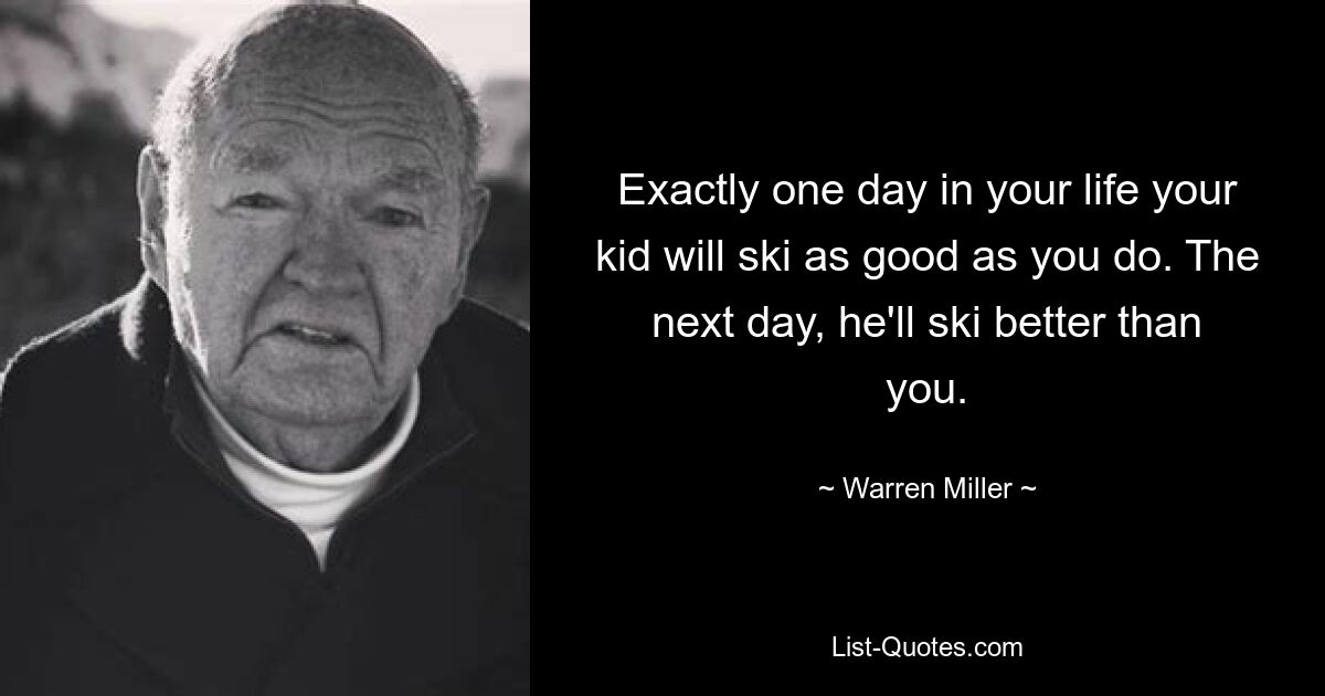 Exactly one day in your life your kid will ski as good as you do. The next day, he'll ski better than you. — © Warren Miller