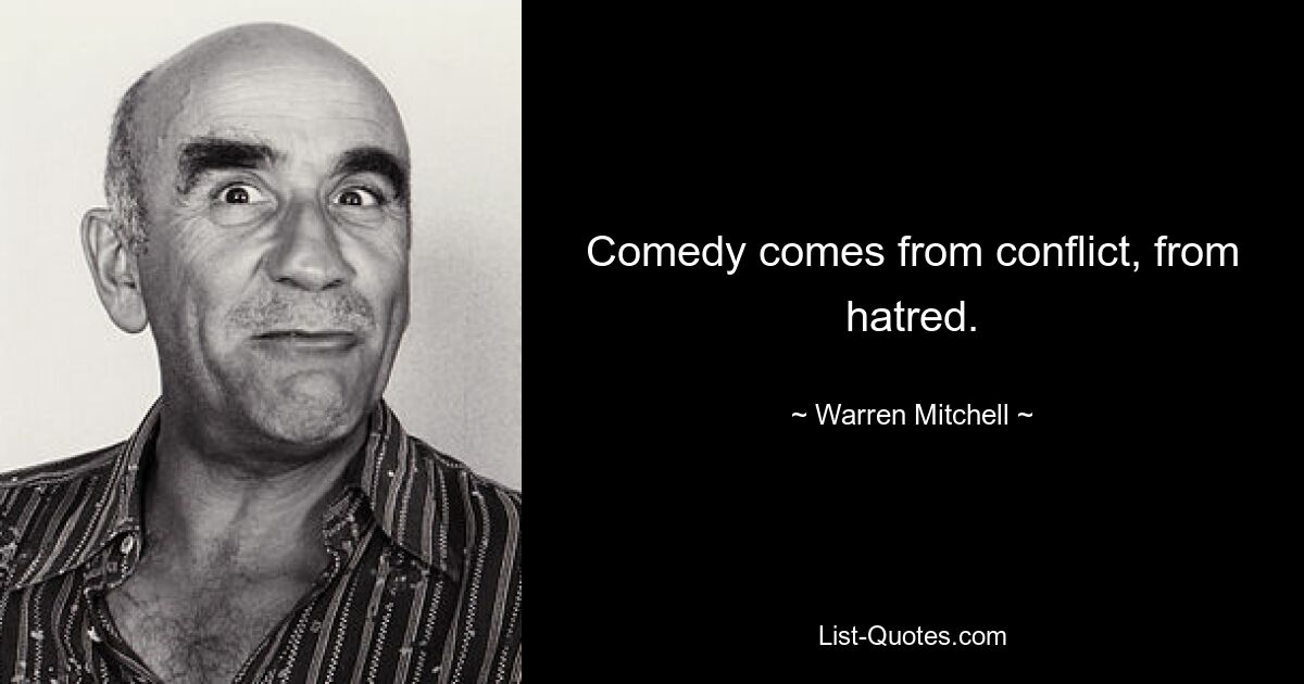 Comedy comes from conflict, from hatred. — © Warren Mitchell