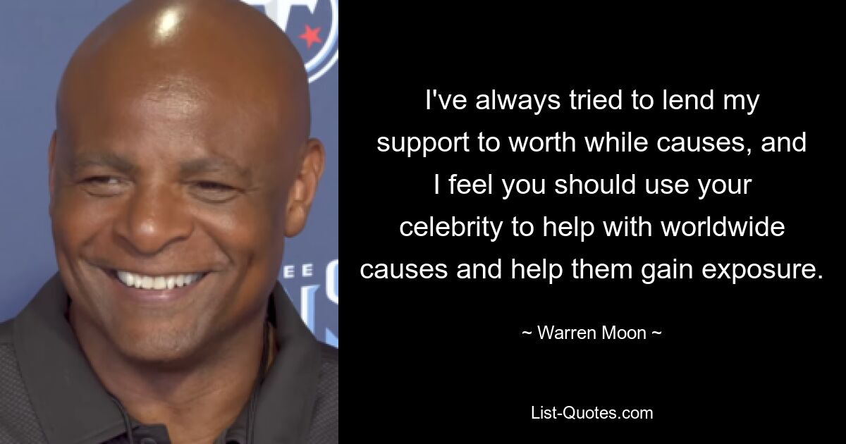 I've always tried to lend my support to worth while causes, and I feel you should use your celebrity to help with worldwide causes and help them gain exposure. — © Warren Moon