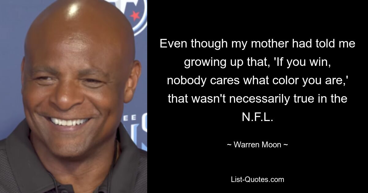 Even though my mother had told me growing up that, 'If you win, nobody cares what color you are,' that wasn't necessarily true in the N.F.L. — © Warren Moon