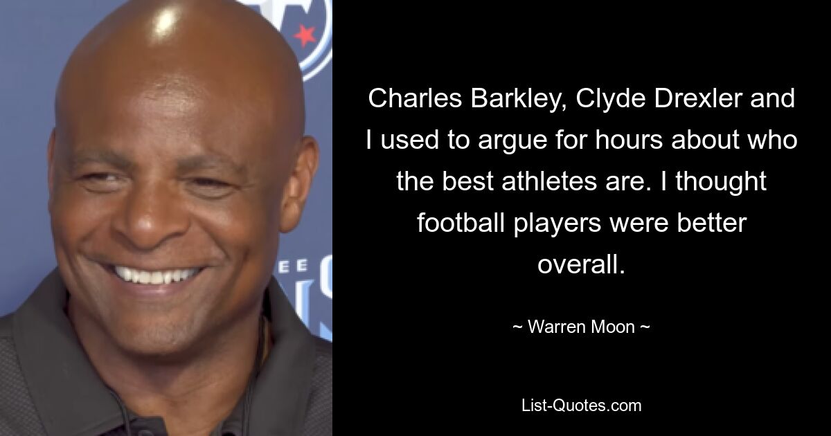 Charles Barkley, Clyde Drexler and I used to argue for hours about who the best athletes are. I thought football players were better overall. — © Warren Moon