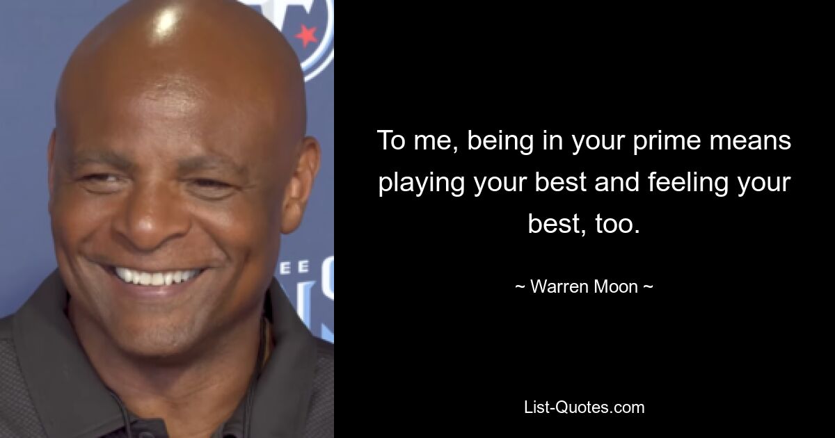 To me, being in your prime means playing your best and feeling your best, too. — © Warren Moon