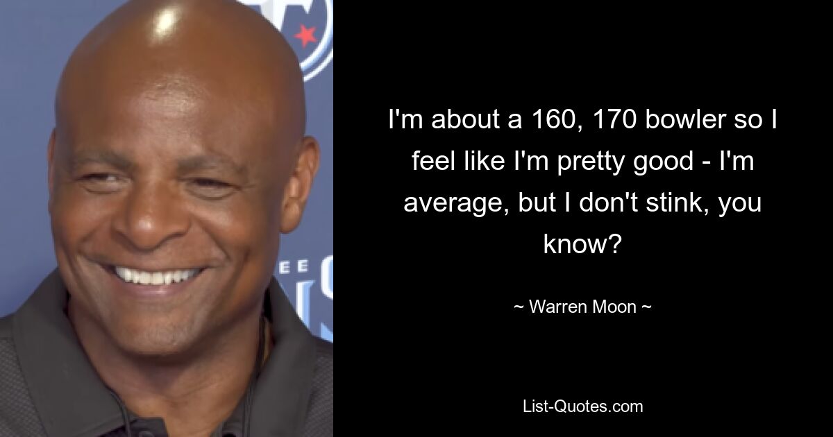 I'm about a 160, 170 bowler so I feel like I'm pretty good - I'm average, but I don't stink, you know? — © Warren Moon