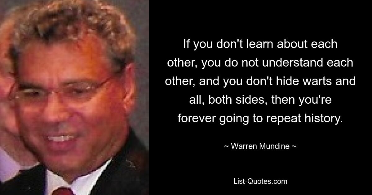 Если вы не узнаете друг друга, не поймете друг друга, не спрячете бородавки и все, с обеих сторон, то вы навсегда повторите историю. — © Уоррен Мандин