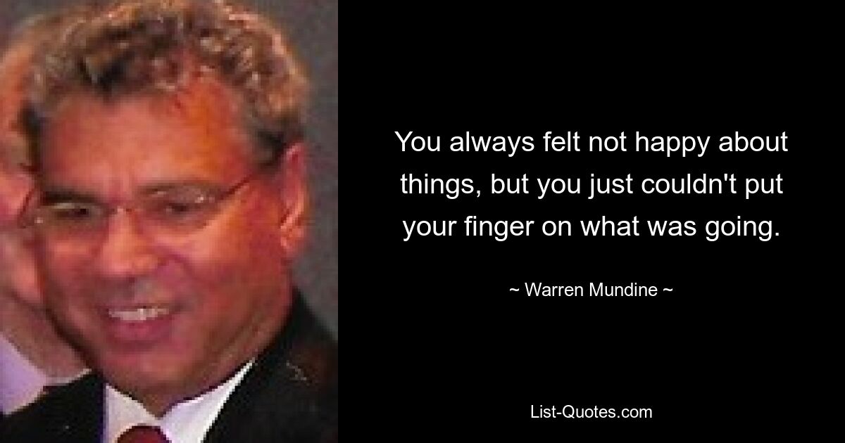 You always felt not happy about things, but you just couldn't put your finger on what was going. — © Warren Mundine