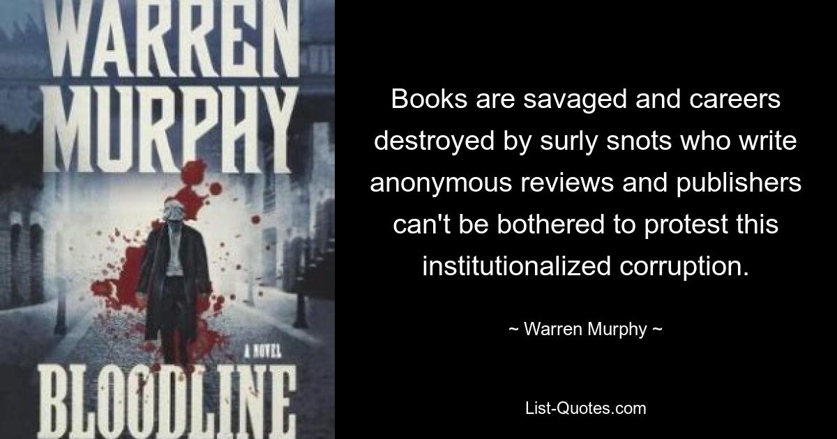 Books are savaged and careers destroyed by surly snots who write anonymous reviews and publishers can't be bothered to protest this institutionalized corruption. — © Warren Murphy