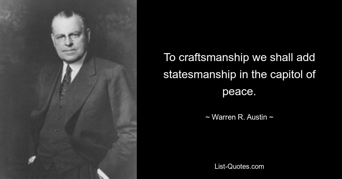 To craftsmanship we shall add statesmanship in the capitol of peace. — © Warren R. Austin