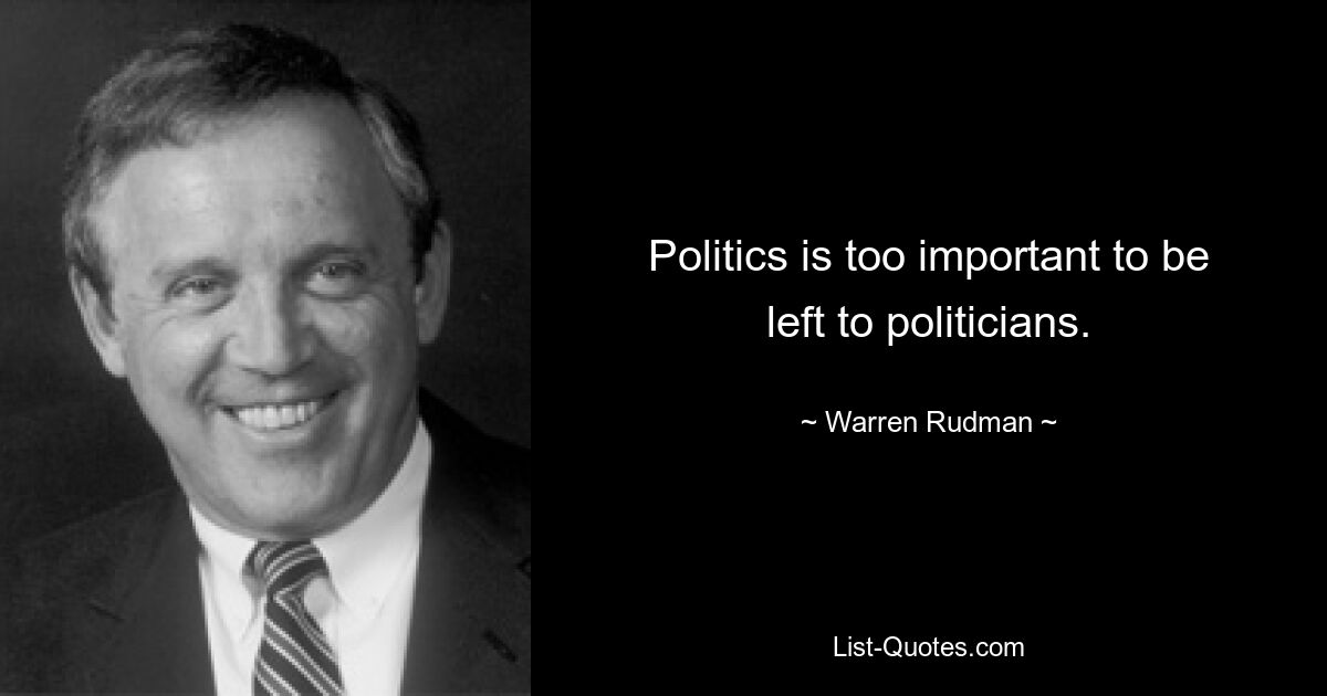 Politics is too important to be left to politicians. — © Warren Rudman