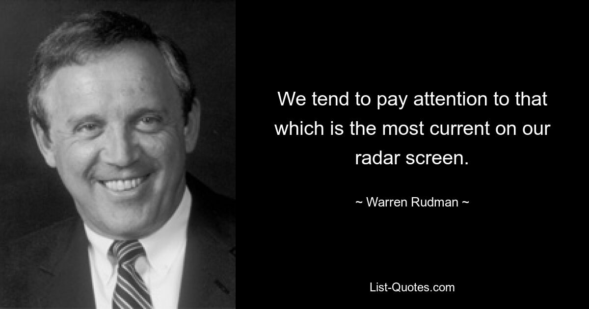 We tend to pay attention to that which is the most current on our radar screen. — © Warren Rudman