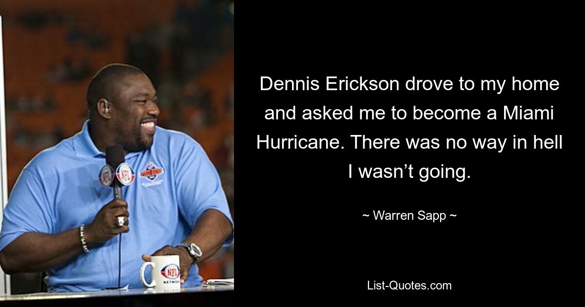 Dennis Erickson drove to my home and asked me to become a Miami Hurricane. There was no way in hell I wasn’t going. — © Warren Sapp