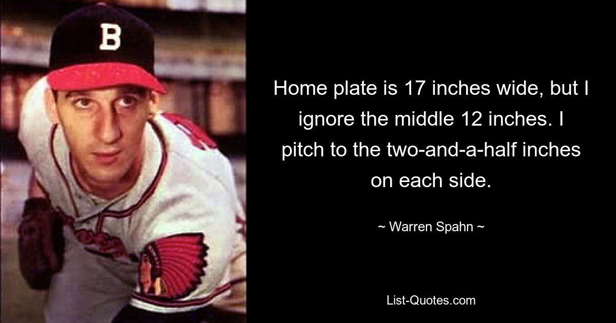 Home plate is 17 inches wide, but I ignore the middle 12 inches. I pitch to the two-and-a-half inches on each side. — © Warren Spahn