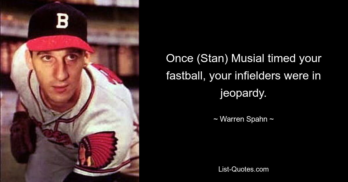 Once (Stan) Musial timed your fastball, your infielders were in jeopardy. — © Warren Spahn