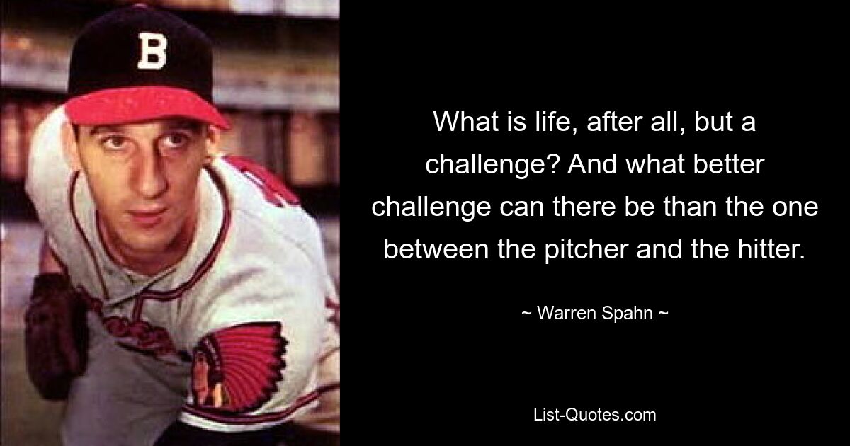 What is life, after all, but a challenge? And what better challenge can there be than the one between the pitcher and the hitter. — © Warren Spahn