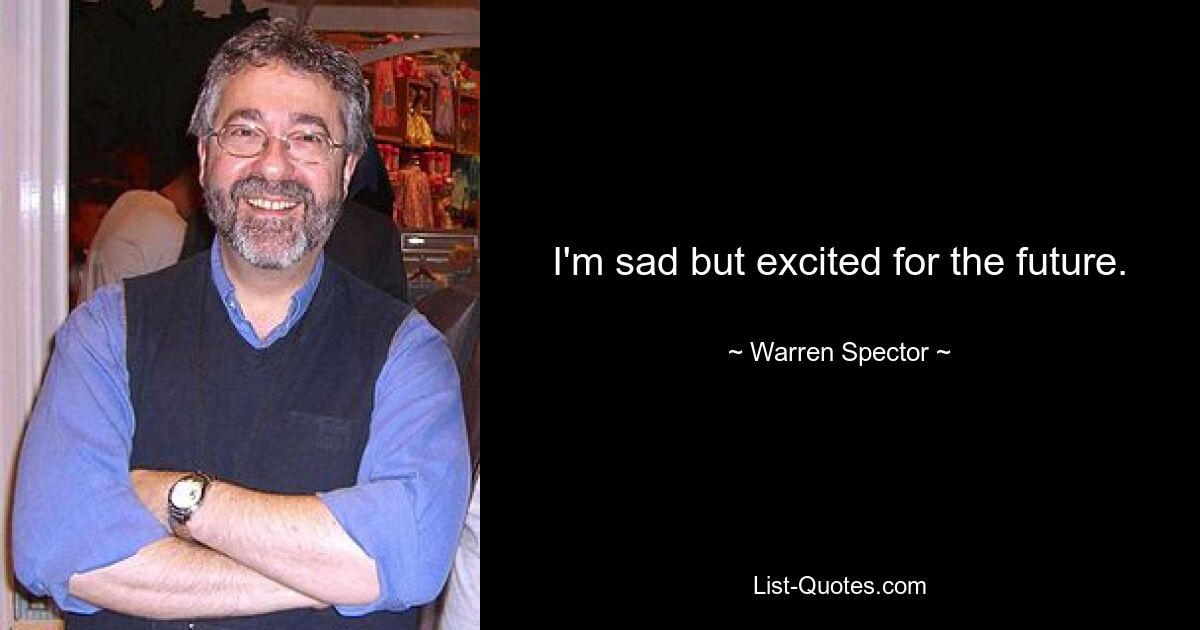 I'm sad but excited for the future. — © Warren Spector