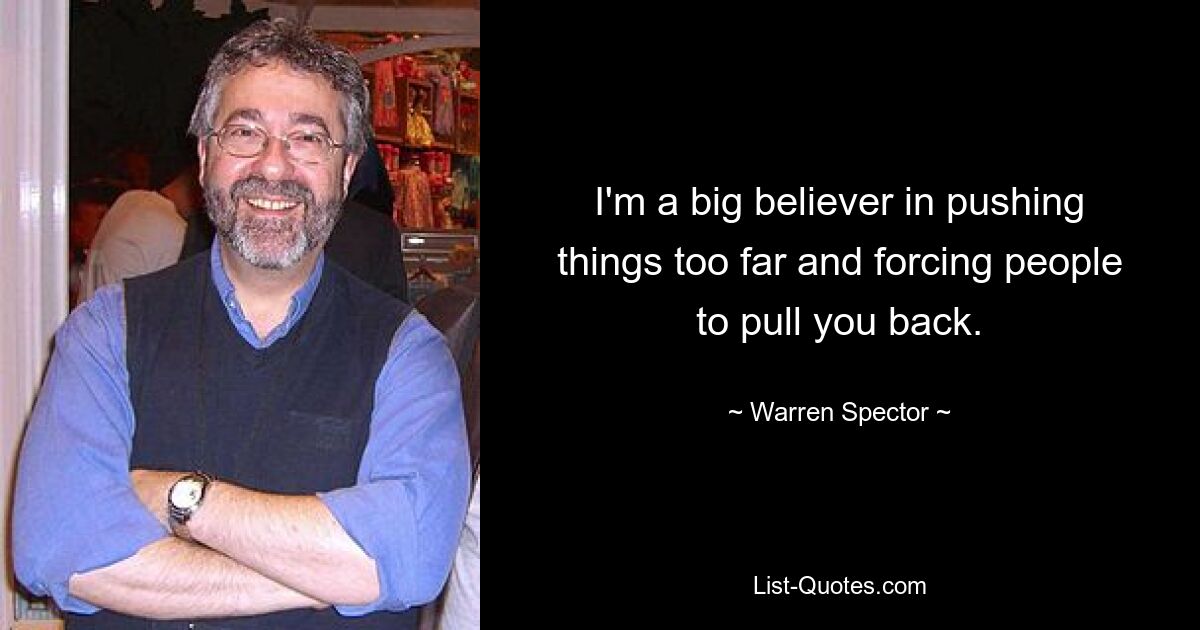 I'm a big believer in pushing things too far and forcing people to pull you back. — © Warren Spector