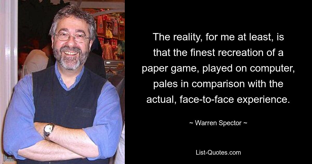 The reality, for me at least, is that the finest recreation of a paper game, played on computer, pales in comparison with the actual, face-to-face experience. — © Warren Spector