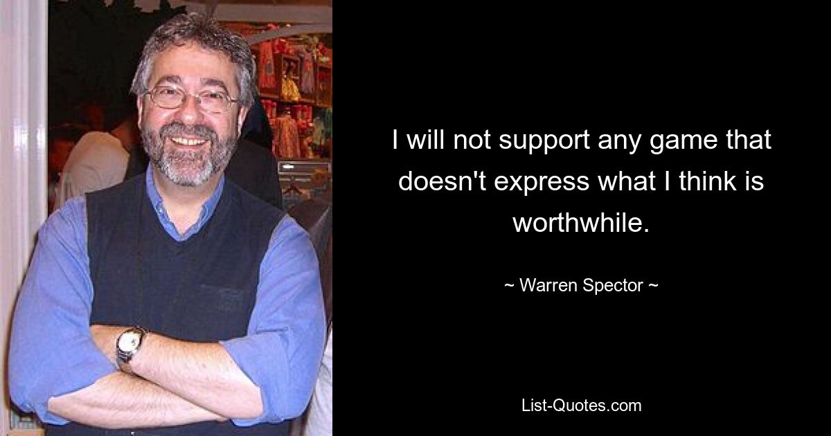 I will not support any game that doesn't express what I think is worthwhile. — © Warren Spector