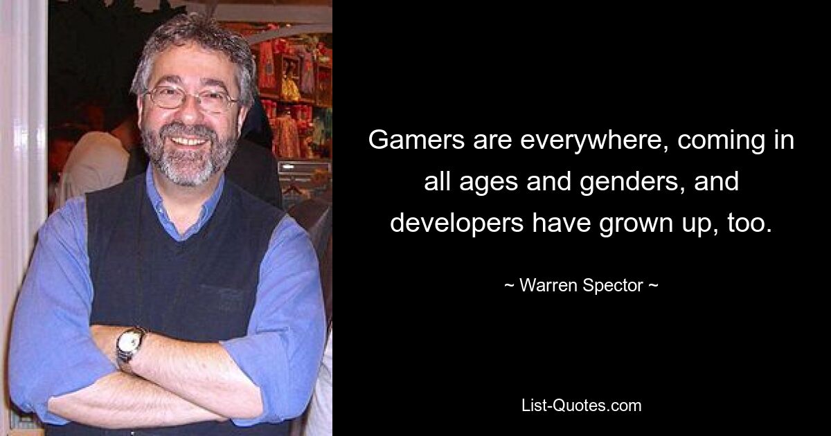 Gamers are everywhere, coming in all ages and genders, and developers have grown up, too. — © Warren Spector