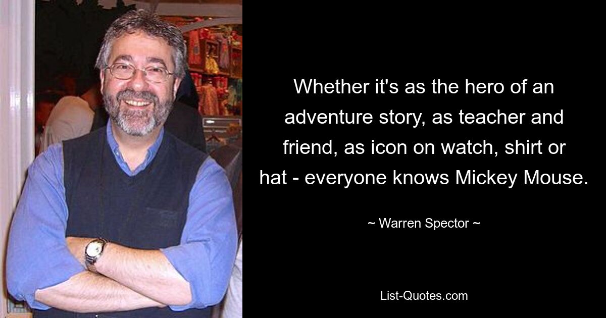 Whether it's as the hero of an adventure story, as teacher and friend, as icon on watch, shirt or hat - everyone knows Mickey Mouse. — © Warren Spector