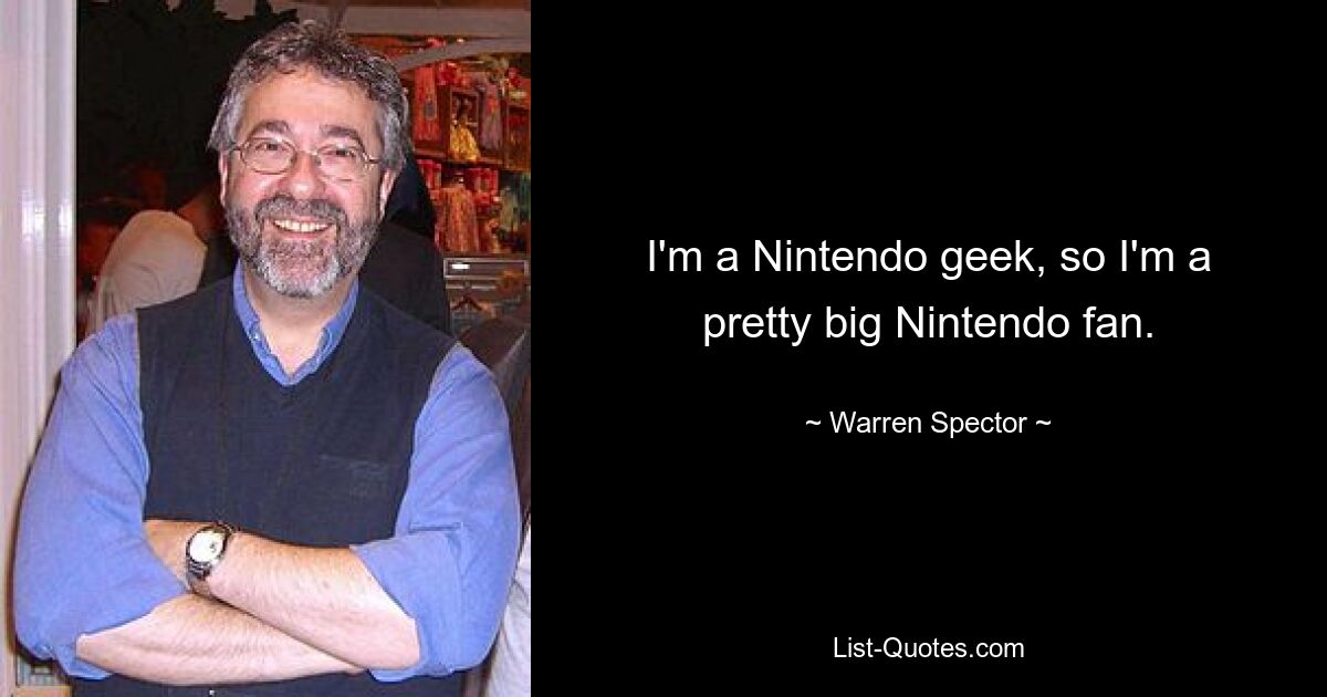 I'm a Nintendo geek, so I'm a pretty big Nintendo fan. — © Warren Spector